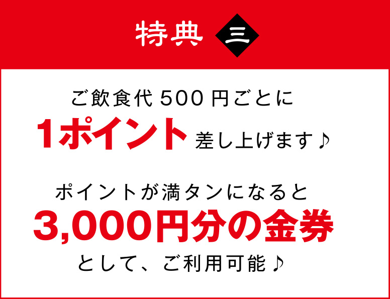 ご飲食代500円ごとに1ポイント差し上げます♪ ポイントが満タンになると3,000円分の金券として、ご利用可能♪
